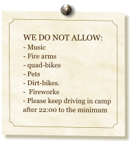 WE DO NOT ALLOW: - Music - Fire arms- quad-bikes- Pets- Dirt-bikes.  -  Fireworks- Please keep driving in camp after 22:00 to the minimum